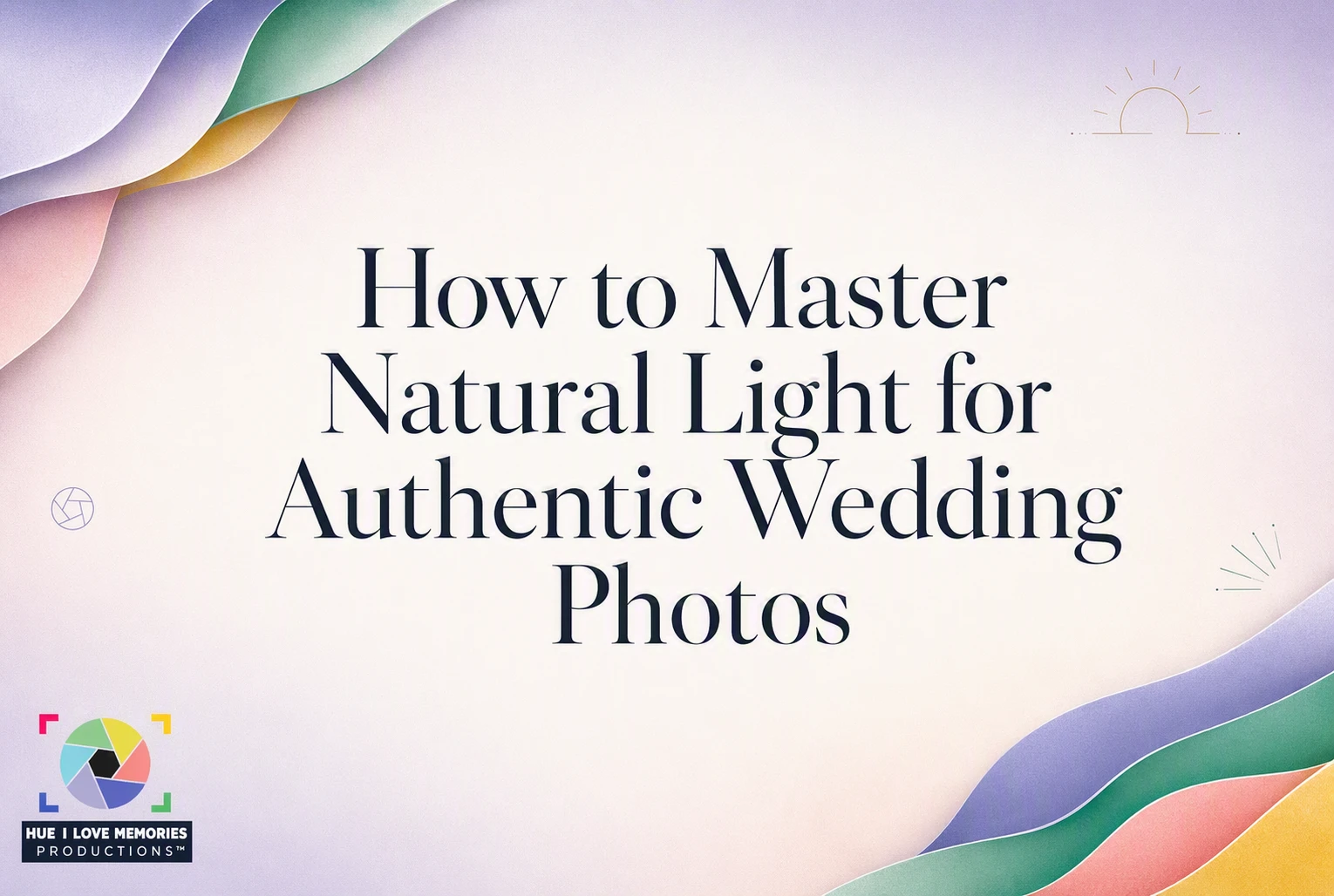 Text on pastel background reads “How to Master Natural Light for Authentic Wedding Photos.” A colorful logo in the lower left says “HUE I LOVE MEMORIES PRODUCTIONS.” Soft, wavy shapes frame the edges.